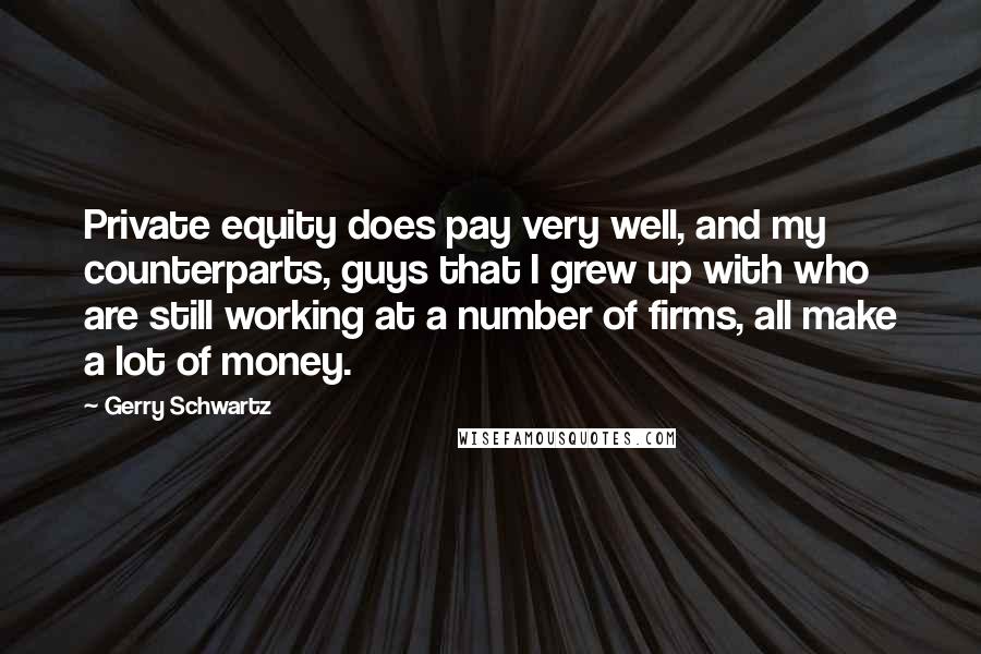 Gerry Schwartz Quotes: Private equity does pay very well, and my counterparts, guys that I grew up with who are still working at a number of firms, all make a lot of money.