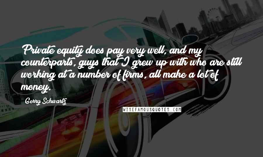 Gerry Schwartz Quotes: Private equity does pay very well, and my counterparts, guys that I grew up with who are still working at a number of firms, all make a lot of money.