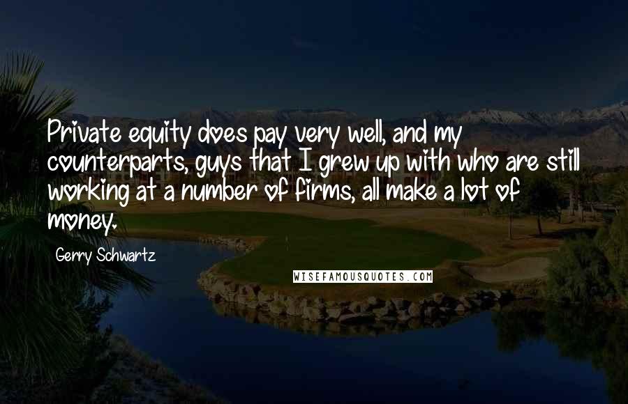 Gerry Schwartz Quotes: Private equity does pay very well, and my counterparts, guys that I grew up with who are still working at a number of firms, all make a lot of money.