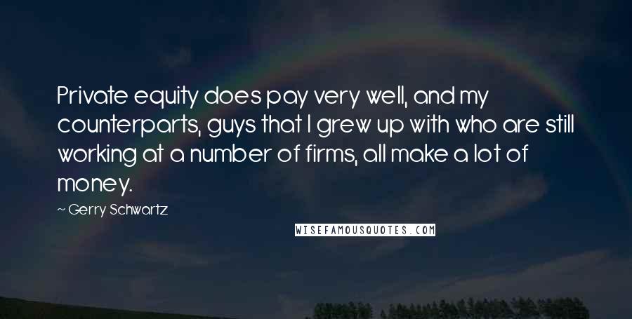 Gerry Schwartz Quotes: Private equity does pay very well, and my counterparts, guys that I grew up with who are still working at a number of firms, all make a lot of money.