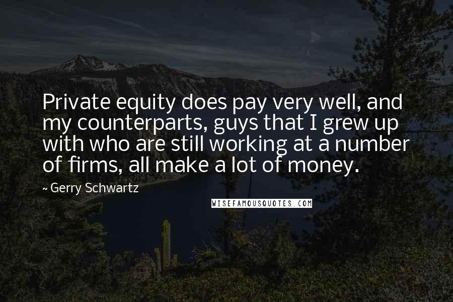 Gerry Schwartz Quotes: Private equity does pay very well, and my counterparts, guys that I grew up with who are still working at a number of firms, all make a lot of money.