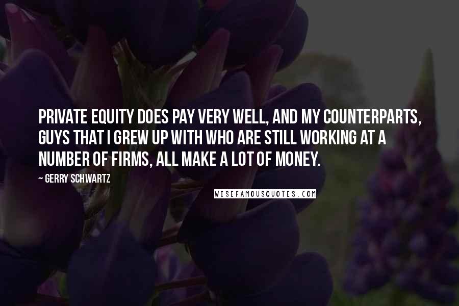 Gerry Schwartz Quotes: Private equity does pay very well, and my counterparts, guys that I grew up with who are still working at a number of firms, all make a lot of money.