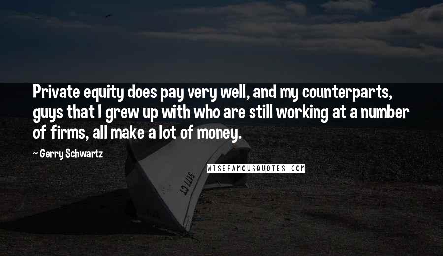 Gerry Schwartz Quotes: Private equity does pay very well, and my counterparts, guys that I grew up with who are still working at a number of firms, all make a lot of money.