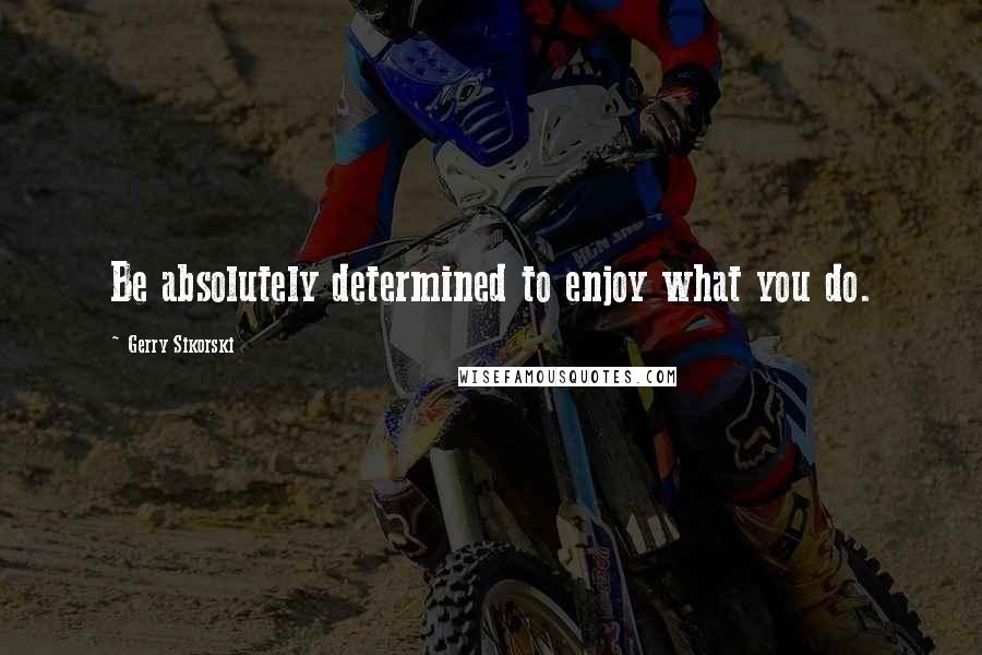 Gerry Sikorski Quotes: Be absolutely determined to enjoy what you do.
