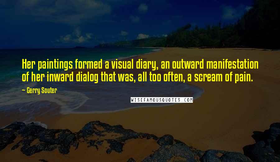 Gerry Souter Quotes: Her paintings formed a visual diary, an outward manifestation of her inward dialog that was, all too often, a scream of pain.