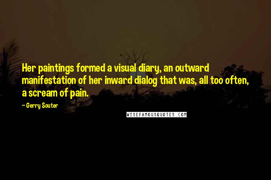 Gerry Souter Quotes: Her paintings formed a visual diary, an outward manifestation of her inward dialog that was, all too often, a scream of pain.