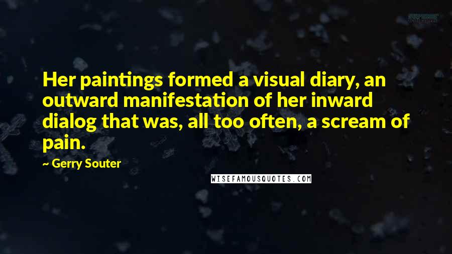 Gerry Souter Quotes: Her paintings formed a visual diary, an outward manifestation of her inward dialog that was, all too often, a scream of pain.