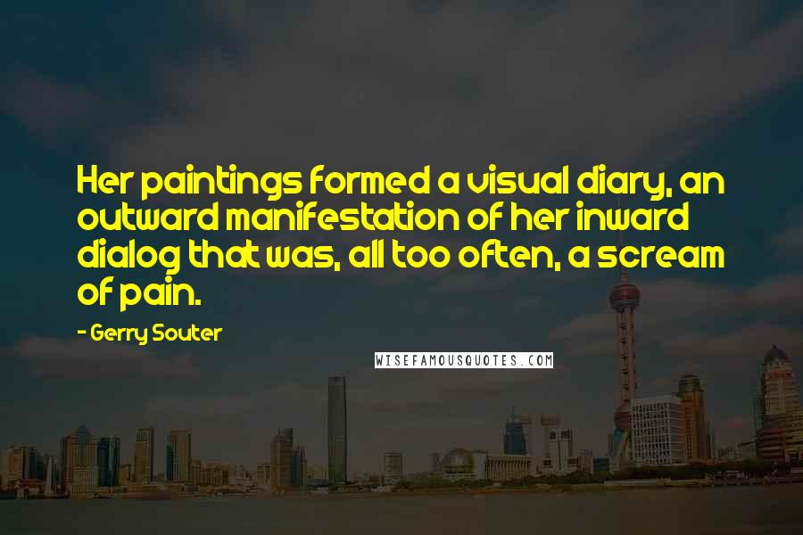 Gerry Souter Quotes: Her paintings formed a visual diary, an outward manifestation of her inward dialog that was, all too often, a scream of pain.