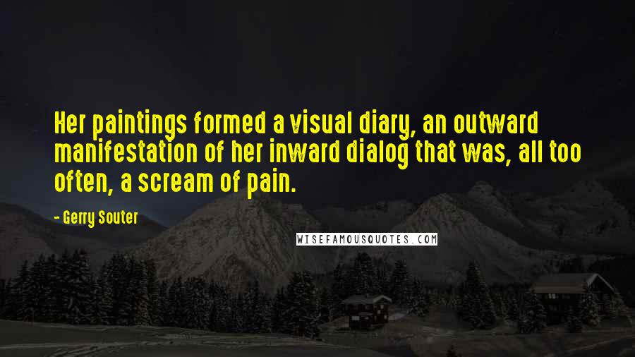 Gerry Souter Quotes: Her paintings formed a visual diary, an outward manifestation of her inward dialog that was, all too often, a scream of pain.