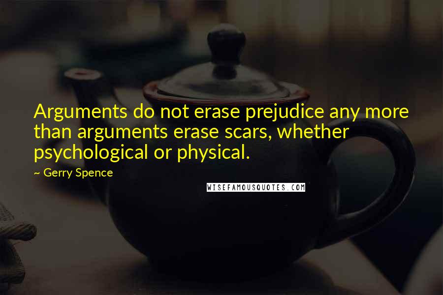 Gerry Spence Quotes: Arguments do not erase prejudice any more than arguments erase scars, whether psychological or physical.