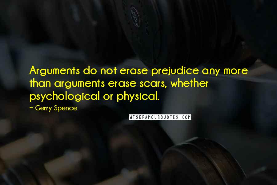 Gerry Spence Quotes: Arguments do not erase prejudice any more than arguments erase scars, whether psychological or physical.