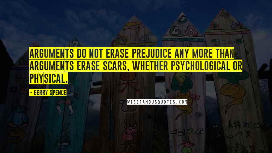 Gerry Spence Quotes: Arguments do not erase prejudice any more than arguments erase scars, whether psychological or physical.