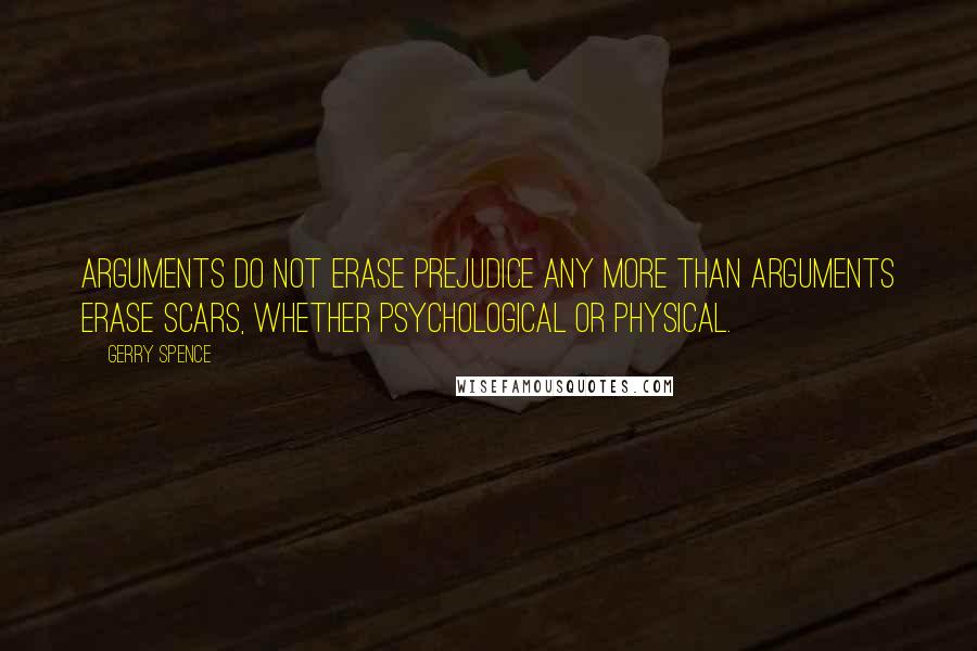 Gerry Spence Quotes: Arguments do not erase prejudice any more than arguments erase scars, whether psychological or physical.