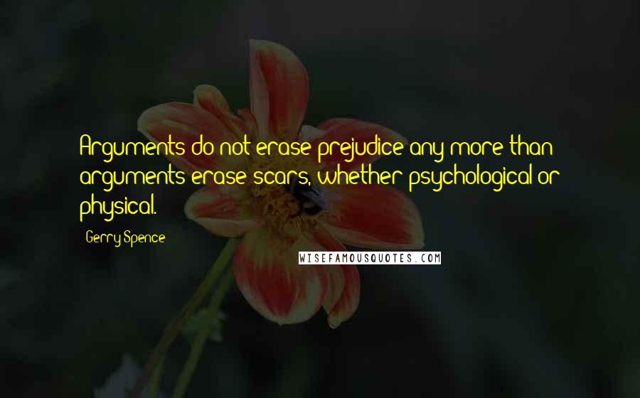 Gerry Spence Quotes: Arguments do not erase prejudice any more than arguments erase scars, whether psychological or physical.