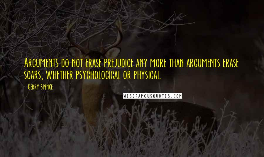 Gerry Spence Quotes: Arguments do not erase prejudice any more than arguments erase scars, whether psychological or physical.