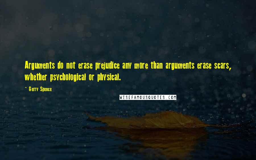 Gerry Spence Quotes: Arguments do not erase prejudice any more than arguments erase scars, whether psychological or physical.