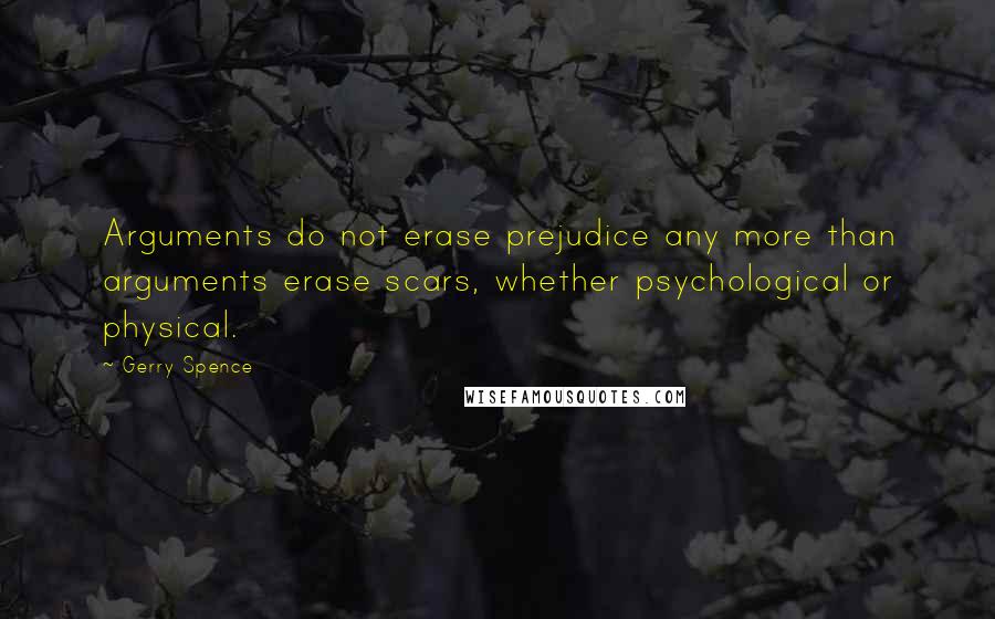 Gerry Spence Quotes: Arguments do not erase prejudice any more than arguments erase scars, whether psychological or physical.