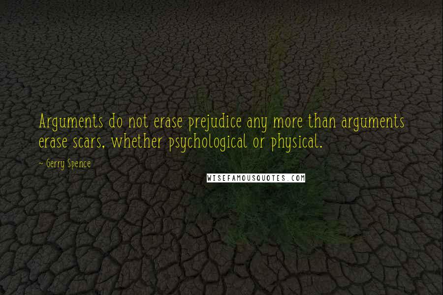 Gerry Spence Quotes: Arguments do not erase prejudice any more than arguments erase scars, whether psychological or physical.