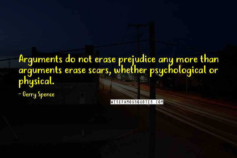 Gerry Spence Quotes: Arguments do not erase prejudice any more than arguments erase scars, whether psychological or physical.