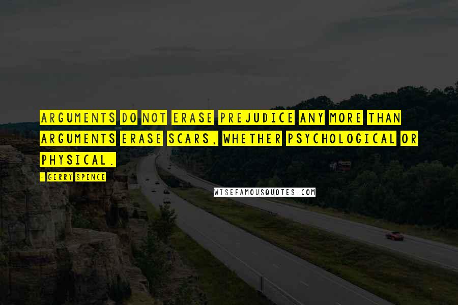 Gerry Spence Quotes: Arguments do not erase prejudice any more than arguments erase scars, whether psychological or physical.