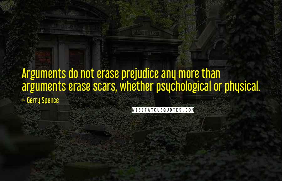 Gerry Spence Quotes: Arguments do not erase prejudice any more than arguments erase scars, whether psychological or physical.