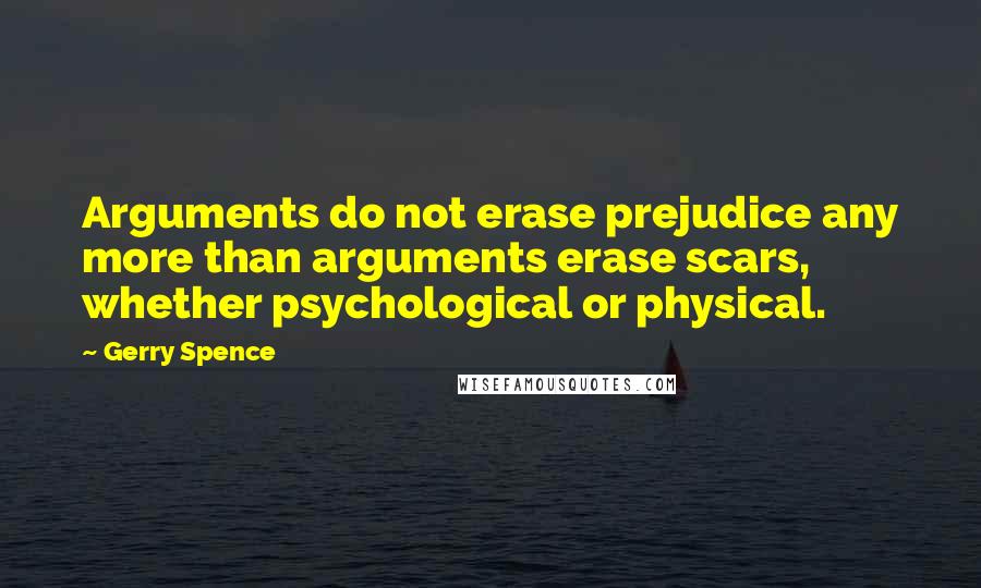 Gerry Spence Quotes: Arguments do not erase prejudice any more than arguments erase scars, whether psychological or physical.