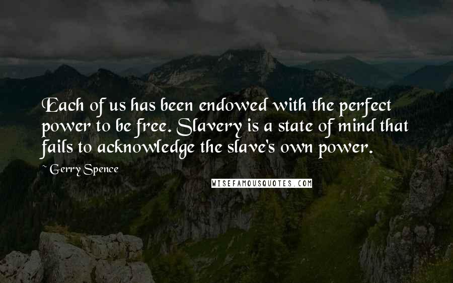 Gerry Spence Quotes: Each of us has been endowed with the perfect power to be free. Slavery is a state of mind that fails to acknowledge the slave's own power.