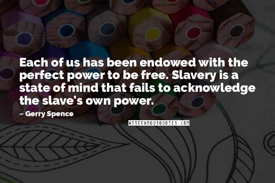 Gerry Spence Quotes: Each of us has been endowed with the perfect power to be free. Slavery is a state of mind that fails to acknowledge the slave's own power.