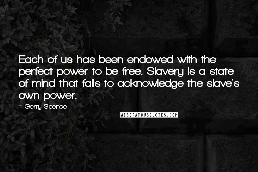 Gerry Spence Quotes: Each of us has been endowed with the perfect power to be free. Slavery is a state of mind that fails to acknowledge the slave's own power.