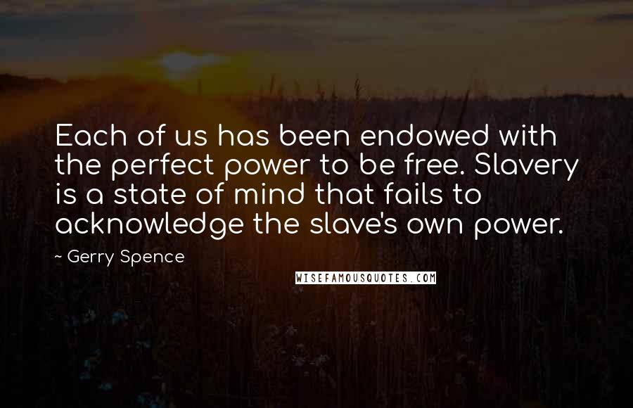 Gerry Spence Quotes: Each of us has been endowed with the perfect power to be free. Slavery is a state of mind that fails to acknowledge the slave's own power.