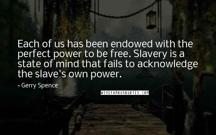 Gerry Spence Quotes: Each of us has been endowed with the perfect power to be free. Slavery is a state of mind that fails to acknowledge the slave's own power.