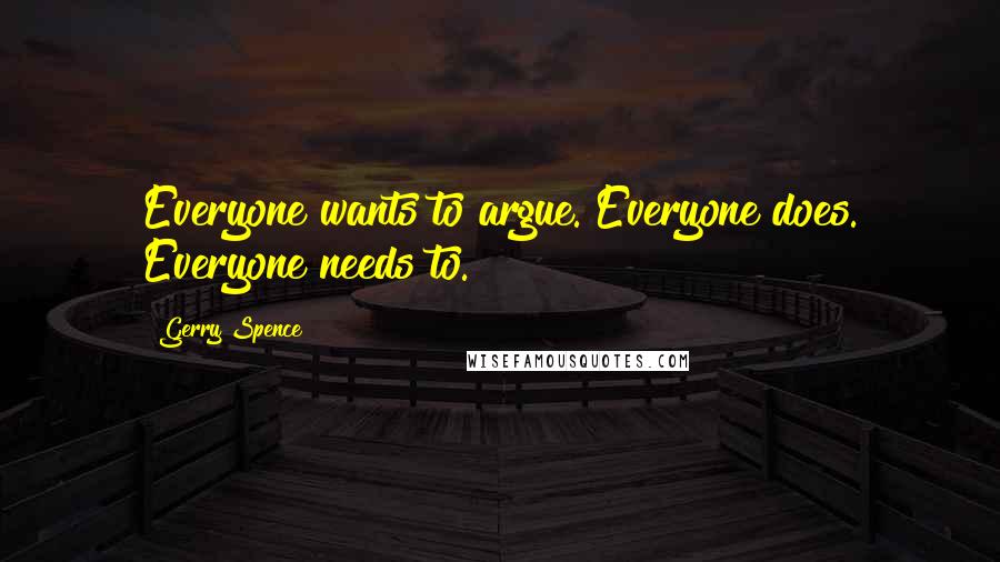 Gerry Spence Quotes: Everyone wants to argue. Everyone does. Everyone needs to.