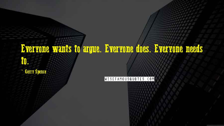 Gerry Spence Quotes: Everyone wants to argue. Everyone does. Everyone needs to.