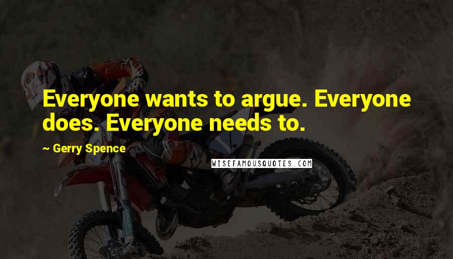 Gerry Spence Quotes: Everyone wants to argue. Everyone does. Everyone needs to.