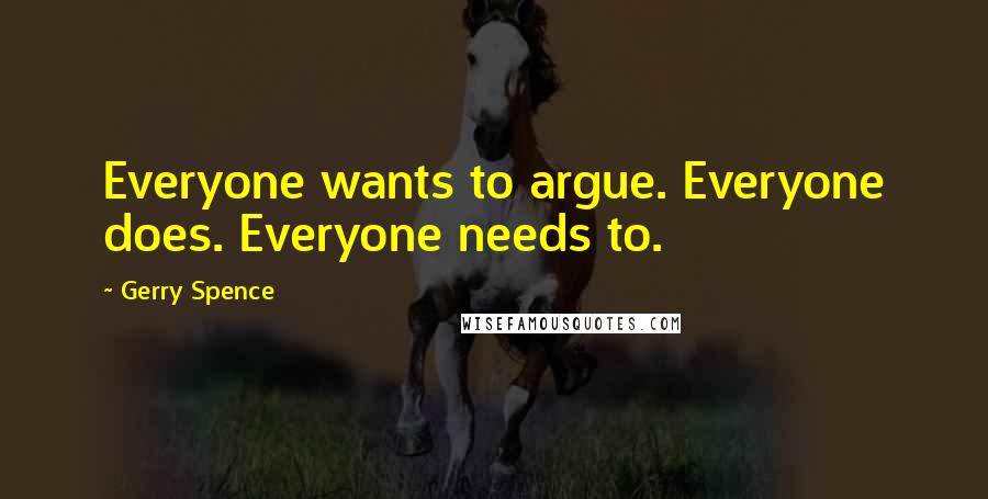 Gerry Spence Quotes: Everyone wants to argue. Everyone does. Everyone needs to.