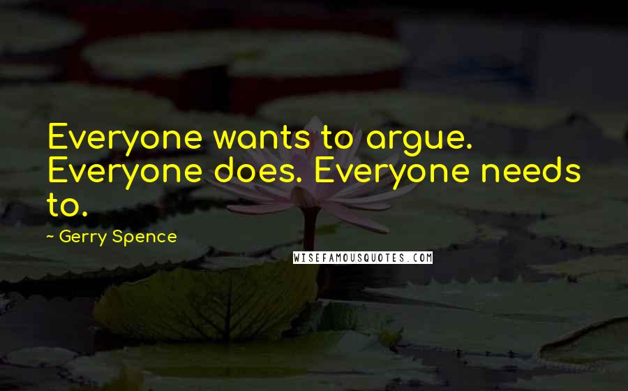 Gerry Spence Quotes: Everyone wants to argue. Everyone does. Everyone needs to.