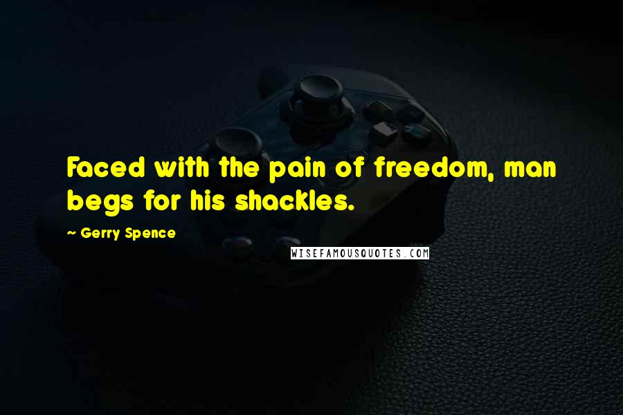 Gerry Spence Quotes: Faced with the pain of freedom, man begs for his shackles.
