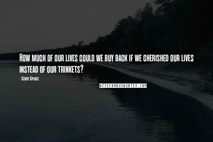Gerry Spence Quotes: How much of our lives could we buy back if we cherished our lives instead of our trinkets?