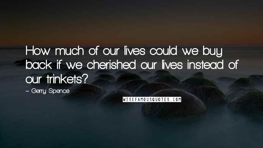 Gerry Spence Quotes: How much of our lives could we buy back if we cherished our lives instead of our trinkets?