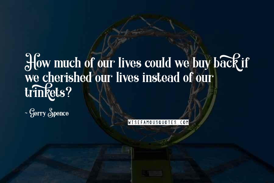 Gerry Spence Quotes: How much of our lives could we buy back if we cherished our lives instead of our trinkets?