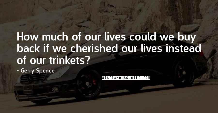 Gerry Spence Quotes: How much of our lives could we buy back if we cherished our lives instead of our trinkets?