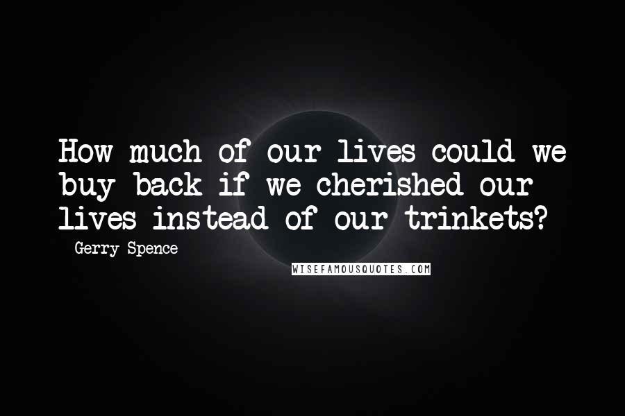 Gerry Spence Quotes: How much of our lives could we buy back if we cherished our lives instead of our trinkets?