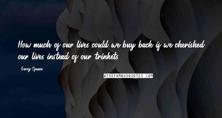 Gerry Spence Quotes: How much of our lives could we buy back if we cherished our lives instead of our trinkets?