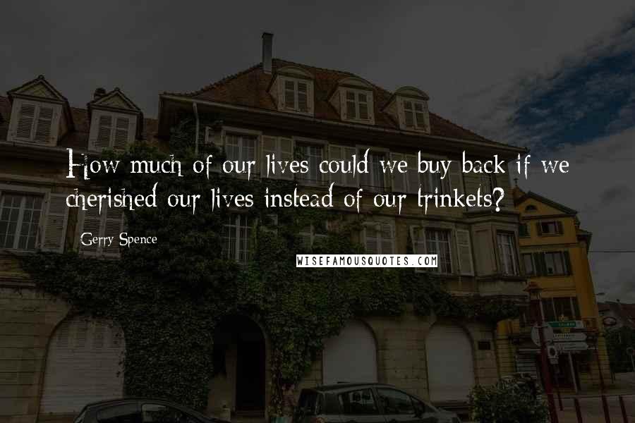 Gerry Spence Quotes: How much of our lives could we buy back if we cherished our lives instead of our trinkets?