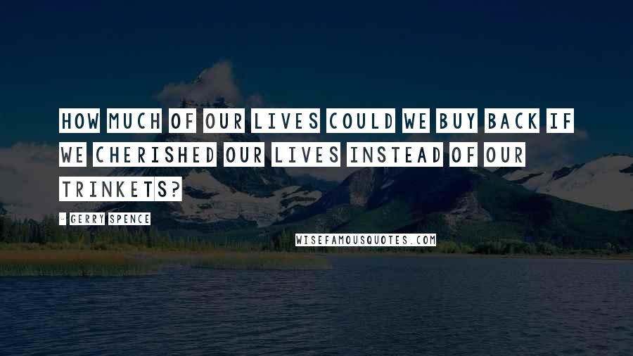 Gerry Spence Quotes: How much of our lives could we buy back if we cherished our lives instead of our trinkets?