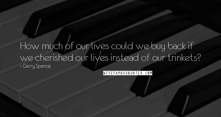 Gerry Spence Quotes: How much of our lives could we buy back if we cherished our lives instead of our trinkets?