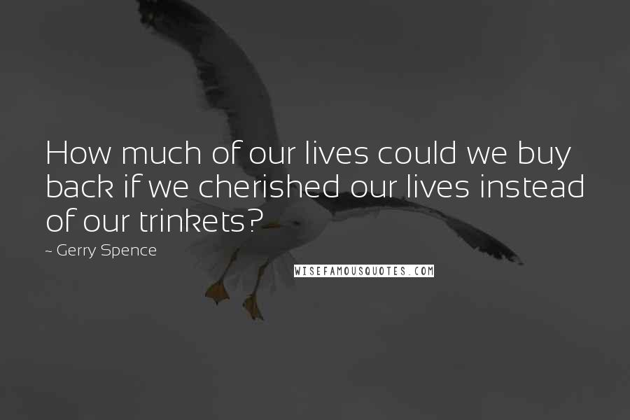 Gerry Spence Quotes: How much of our lives could we buy back if we cherished our lives instead of our trinkets?