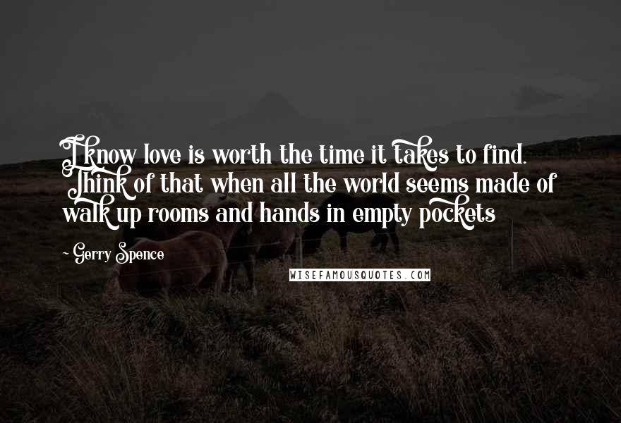 Gerry Spence Quotes: I know love is worth the time it takes to find. Think of that when all the world seems made of walk up rooms and hands in empty pockets