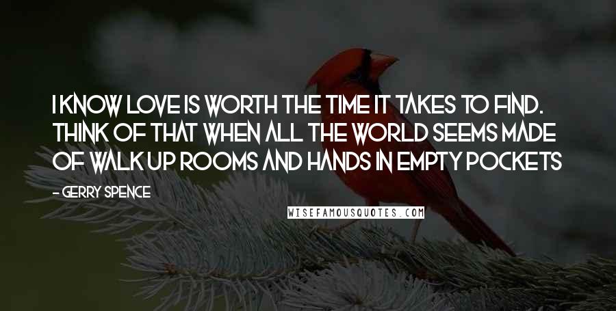 Gerry Spence Quotes: I know love is worth the time it takes to find. Think of that when all the world seems made of walk up rooms and hands in empty pockets