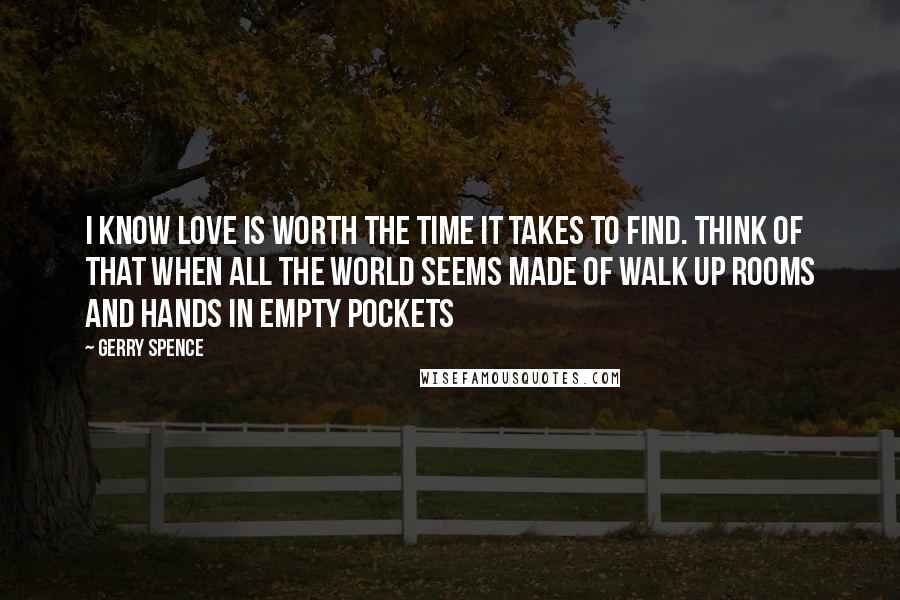 Gerry Spence Quotes: I know love is worth the time it takes to find. Think of that when all the world seems made of walk up rooms and hands in empty pockets